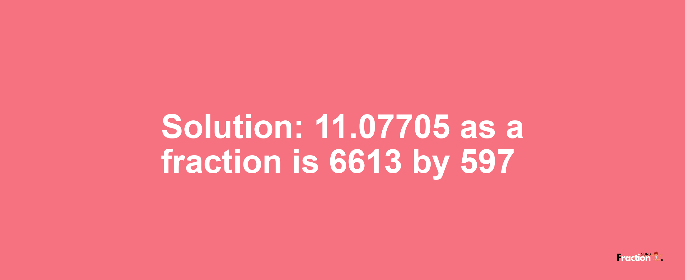 Solution:11.07705 as a fraction is 6613/597